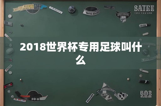 2018世界杯专用足球叫什么