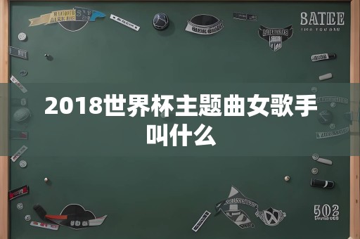 2018世界杯主题曲女歌手叫什么