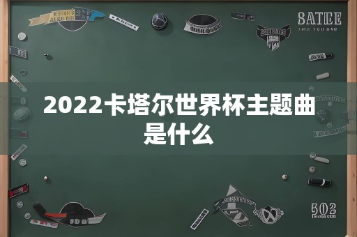 2022卡塔尔世界杯主题曲是什么