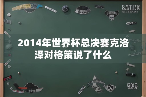 2014年世界杯总决赛克洛泽对格策说了什么
