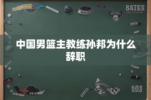 中国男篮主教练孙邦为什么辞职