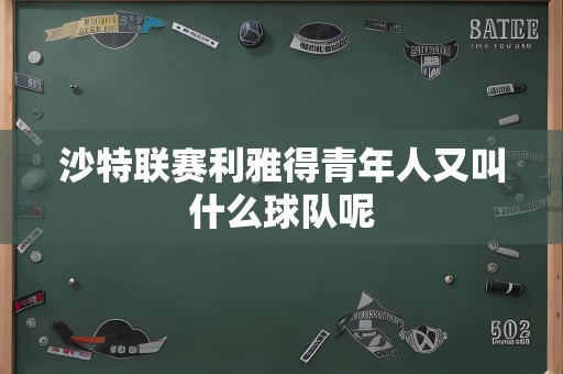 沙特联赛利雅得青年人又叫什么球队呢