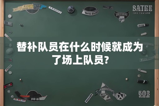 替补队员在什么时候就成为了场上队员?