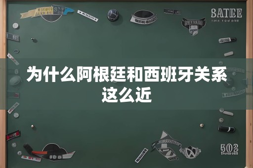 为什么阿根廷和西班牙关系这么近