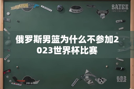 俄罗斯男篮为什么不参加2023世界杯比赛